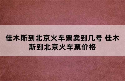 佳木斯到北京火车票卖到几号 佳木斯到北京火车票价格